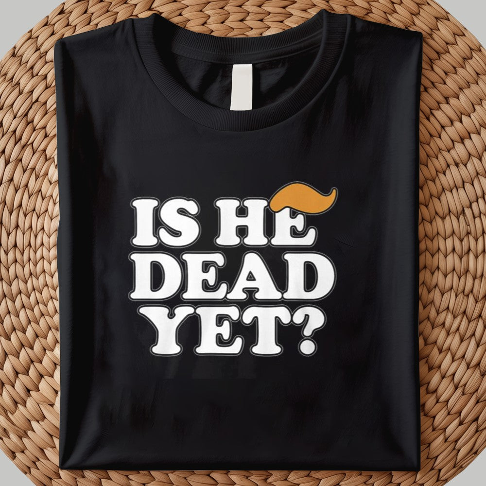 Is He Dead Yet Shirt 2025