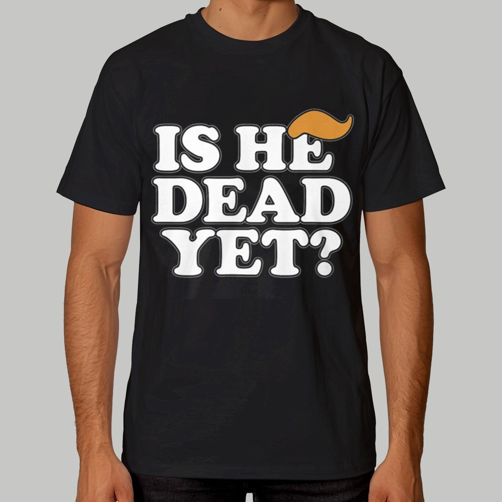 Is He Dead Yet Shirt 2025