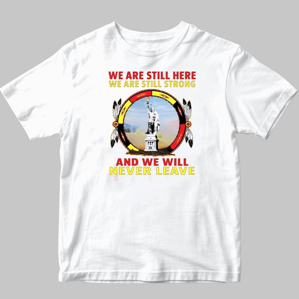 We Are Still Here We Are Still Strong And We Will Never Leave Shirt 2025