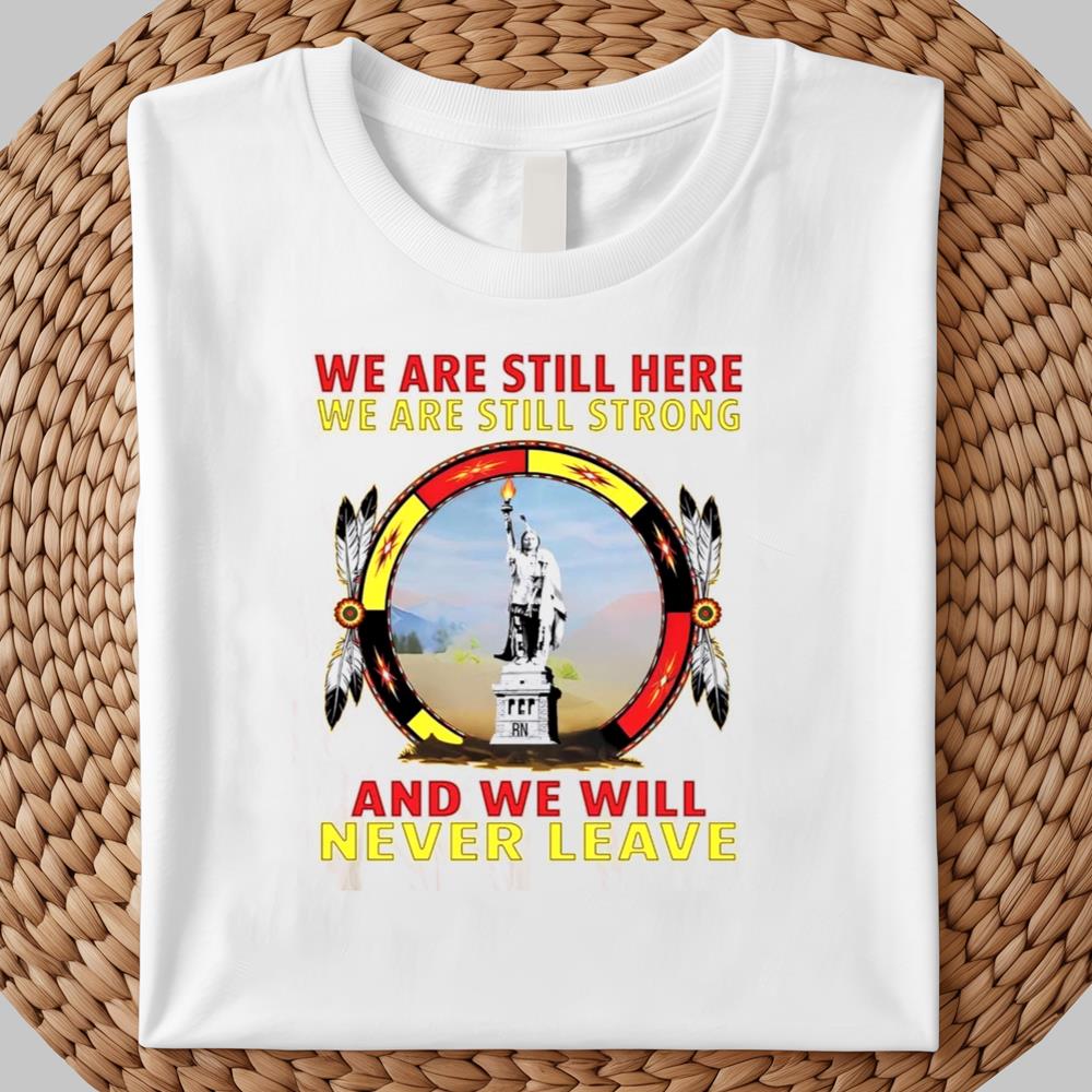 We Are Still Here We Are Still Strong And We Will Never Leave Shirt 2025